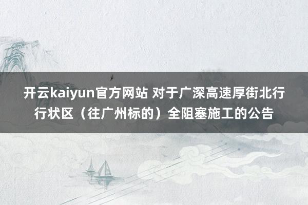 开云kaiyun官方网站 对于广深高速厚街北行行状区（往广州标的）全阻塞施工的公告