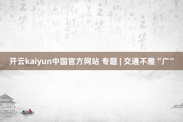 开云kaiyun中国官方网站 专题 | 交通不雅“广”