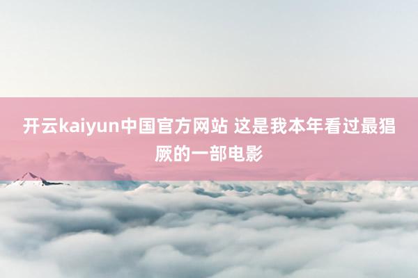 开云kaiyun中国官方网站 这是我本年看过最猖厥的一部电影
