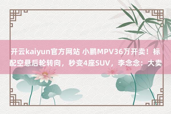 开云kaiyun官方网站 小鹏MPV36万开卖！标配空悬后轮转向，秒变4座SUV，李念念：大卖