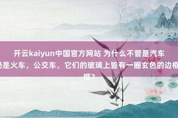 开云kaiyun中国官方网站 为什么不管是汽车仍是火车，公交车，它们的玻璃上皆有一圈玄色的边框？
