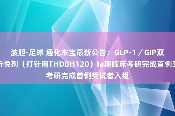 波胆·足球 通化东宝最新公告：GLP-1／GIP双靶点受体忻悦剂（打针用THDBH120）Ia期临床考研完成首例受试者入组