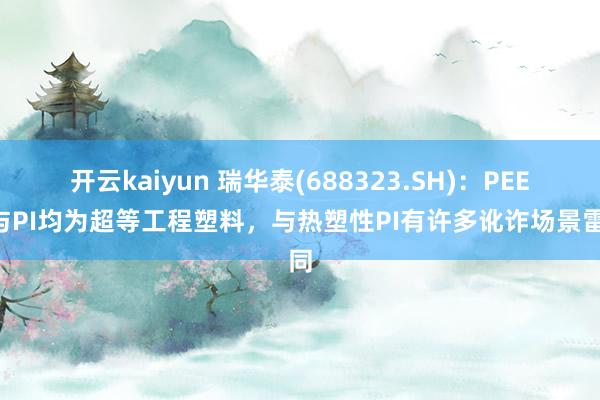 开云kaiyun 瑞华泰(688323.SH)：PEEK与PI均为超等工程塑料，与热塑性PI有许多讹诈场景雷同