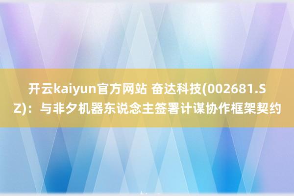 开云kaiyun官方网站 奋达科技(002681.SZ)：与非夕机器东说念主签署计谋协作框架契约