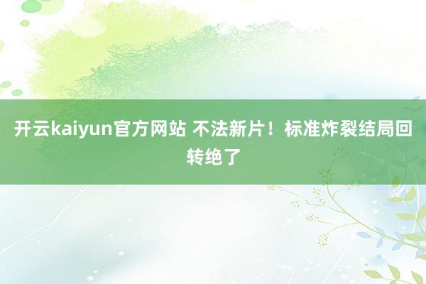开云kaiyun官方网站 不法新片！标准炸裂结局回转绝了