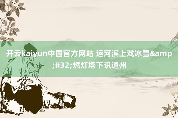 开云kaiyun中国官方网站 运河滨上戏冰雪&#32;燃灯塔下识通州