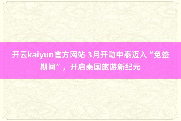 开云kaiyun官方网站 3月开动中泰迈入“免签期间”，开启泰国旅游新纪元