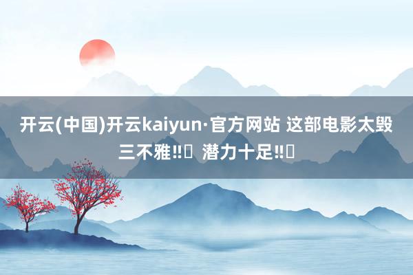 开云(中国)开云kaiyun·官方网站 这部电影太毁三不雅‼️潜力十足‼️
