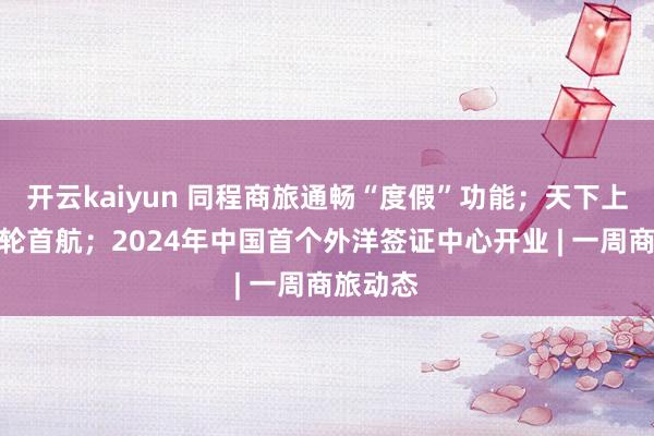 开云kaiyun 同程商旅通畅“度假”功能；天下上最大邮轮首航；2024年中国首个外洋签证中心开业 | 一周商旅动态