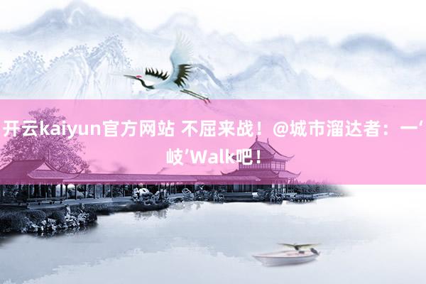 开云kaiyun官方网站 不屈来战！@城市溜达者：一‘岐’Walk吧！