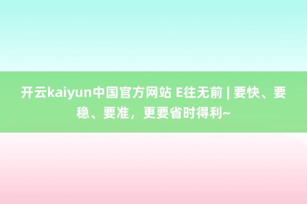 开云kaiyun中国官方网站 E往无前 | 要快、要稳、要准，更要省时得利~