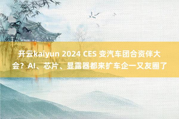 开云kaiyun 2024 CES 变汽车团合资伴大会？AI、芯片、显露器都来扩车企一又友圈了