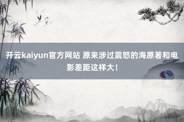 开云kaiyun官方网站 原来涉过震怒的海原著和电影差距这样大！