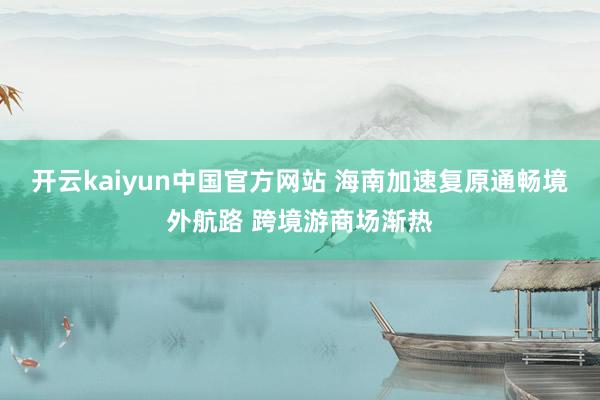开云kaiyun中国官方网站 海南加速复原通畅境外航路 跨境游商场渐热