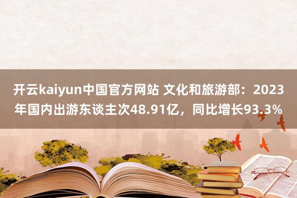 开云kaiyun中国官方网站 文化和旅游部：2023年国内出游东谈主次48.91亿，同比增长93.3%