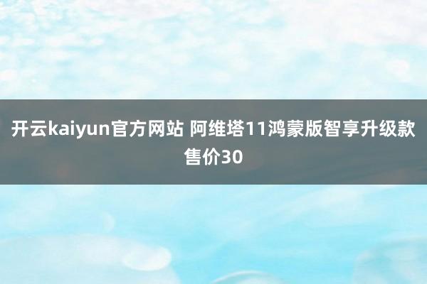 开云kaiyun官方网站 阿维塔11鸿蒙版智享升级款售价30