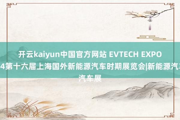 开云kaiyun中国官方网站 EVTECH EXPO2024第十六届上海国外新能源汽车时期展览会|新能源汽车展