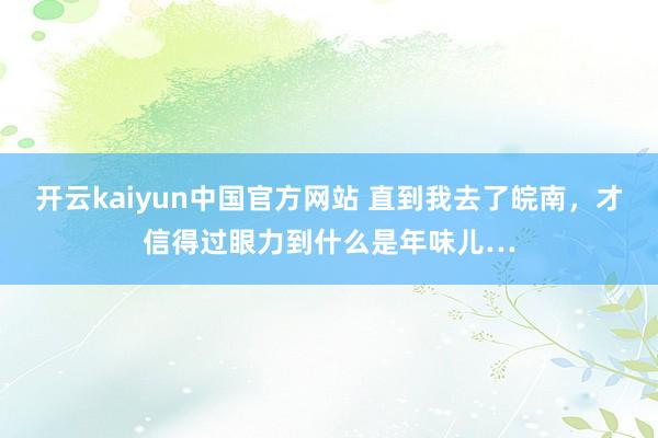 开云kaiyun中国官方网站 直到我去了皖南，才信得过眼力到什么是年味儿…