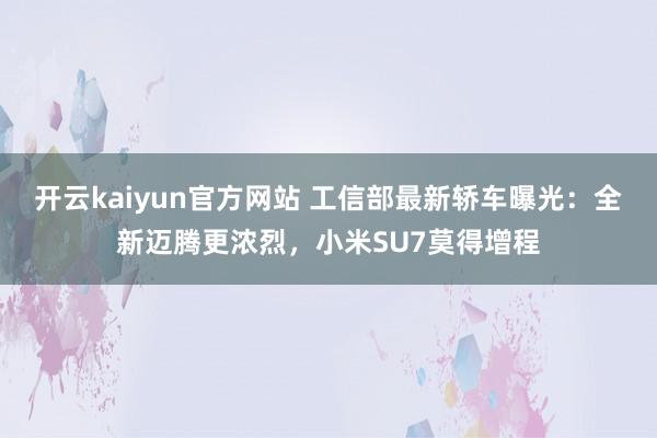 开云kaiyun官方网站 工信部最新轿车曝光：全新迈腾更浓烈，小米SU7莫得增程