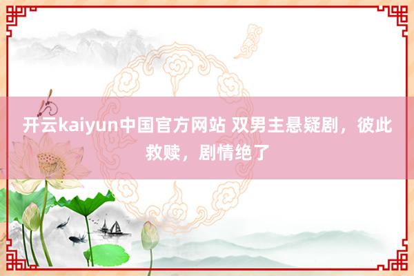 开云kaiyun中国官方网站 双男主悬疑剧，彼此救赎，剧情绝了