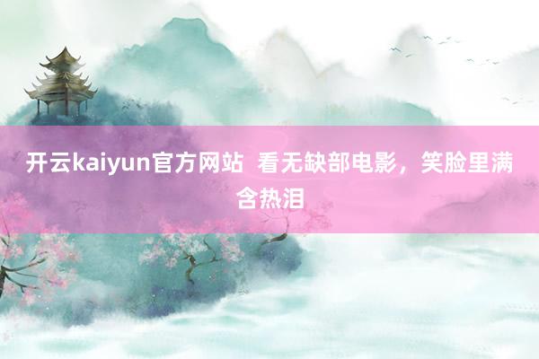 开云kaiyun官方网站  看无缺部电影，笑脸里满含热泪