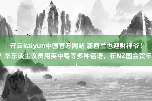 开云kaiyun中国官方网站 新西兰也迎财神爷！？华东谈主议员用英中粤等多种话语，在NZ国会贺年！