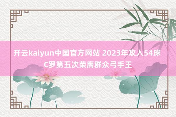 开云kaiyun中国官方网站 2023年攻入54球 C罗第五次荣膺群众弓手王
