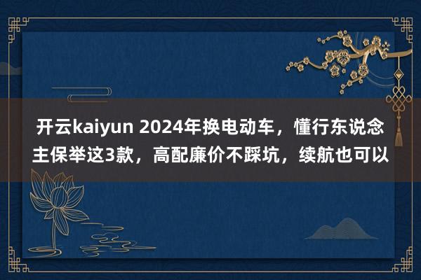 开云kaiyun 2024年换电动车，懂行东说念主保举这3款，高配廉价不踩坑，续航也可以