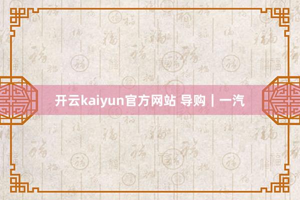 开云kaiyun官方网站 导购｜一汽
