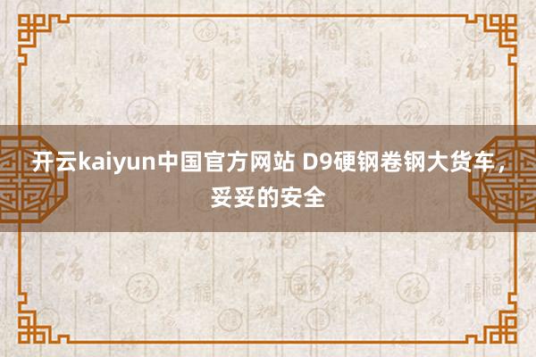 开云kaiyun中国官方网站 D9硬钢卷钢大货车，妥妥的安全