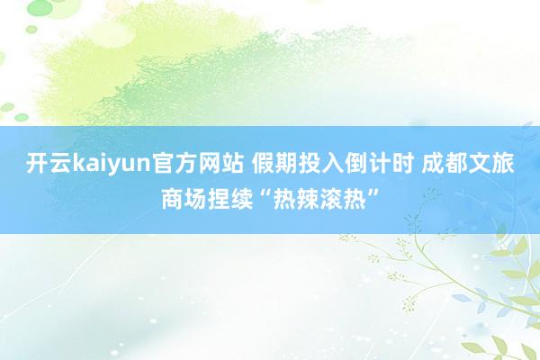 开云kaiyun官方网站 假期投入倒计时 成都文旅商场捏续“热辣滚热”