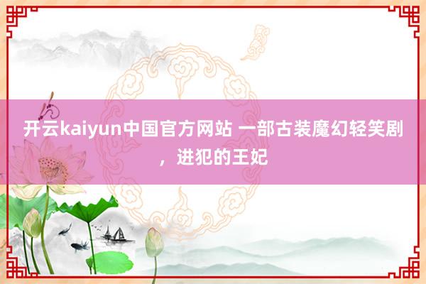 开云kaiyun中国官方网站 一部古装魔幻轻笑剧，进犯的王妃