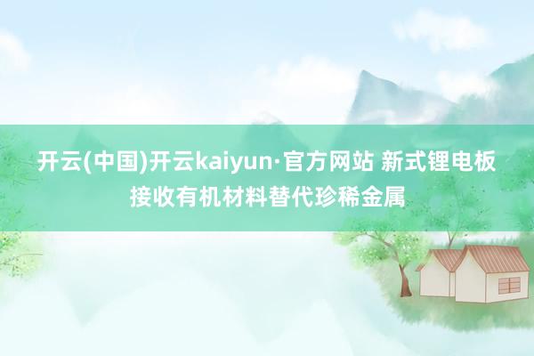开云(中国)开云kaiyun·官方网站 新式锂电板接收有机材料替代珍稀金属