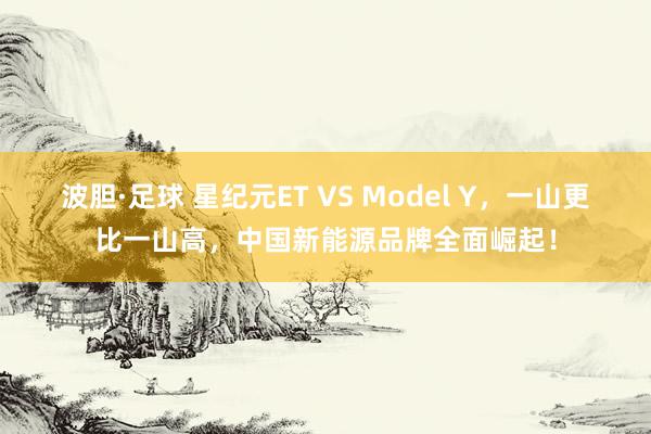 波胆·足球 星纪元ET VS Model Y，一山更比一山高，中国新能源品牌全面崛起！