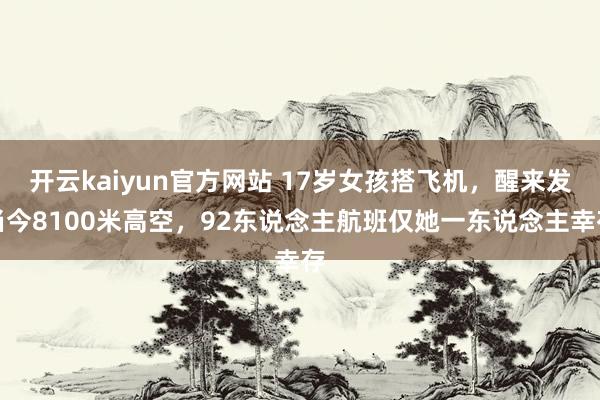 开云kaiyun官方网站 17岁女孩搭飞机，醒来发当今8100米高空，92东说念主航班仅她一东说念主幸存