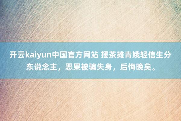开云kaiyun中国官方网站 摆茶摊青娥轻信生分东说念主，恶果被骗失身，后悔晚矣。