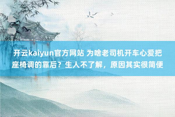 开云kaiyun官方网站 为啥老司机开车心爱把座椅调的靠后？生人不了解，原因其实很简便