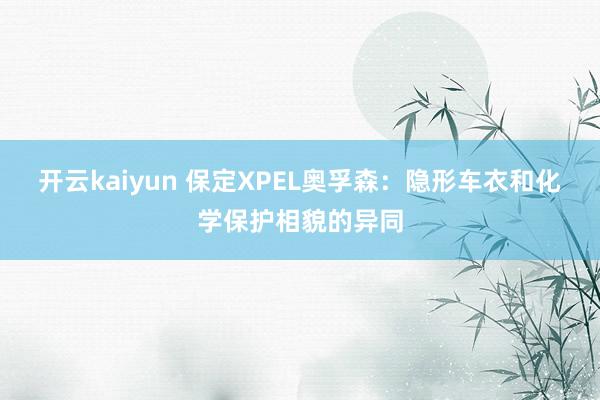 开云kaiyun 保定XPEL奥孚森：隐形车衣和化学保护相貌的异同
