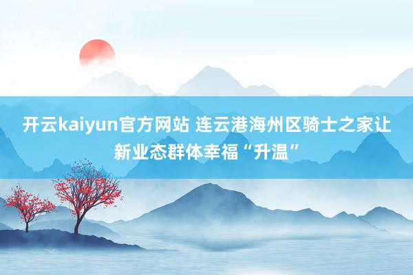 开云kaiyun官方网站 连云港海州区骑士之家让新业态群体幸福“升温”