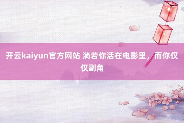 开云kaiyun官方网站 淌若你活在电影里，而你仅仅副角