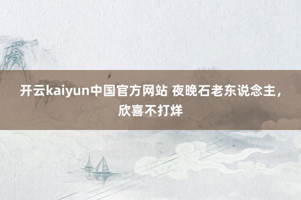 开云kaiyun中国官方网站 夜晚石老东说念主，欣喜不打烊