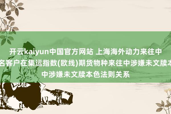 开云kaiyun中国官方网站 上海海外动力来往中心发现2组4名客户在集运指数(欧线)期货物种来往中涉嫌未文牍本色法则关系