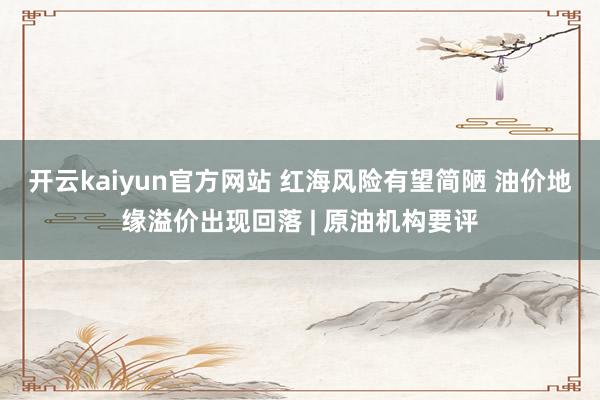 开云kaiyun官方网站 红海风险有望简陋 油价地缘溢价出现回落 | 原油机构要评