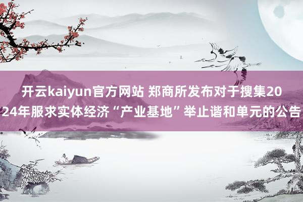 开云kaiyun官方网站 郑商所发布对于搜集2024年服求实体经济“产业基地”举止谐和单元的公告