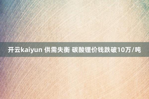 开云kaiyun 供需失衡 碳酸锂价钱跌破10万/吨