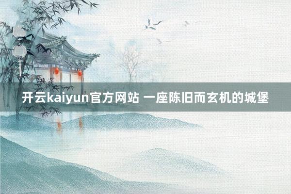 开云kaiyun官方网站 一座陈旧而玄机的城堡