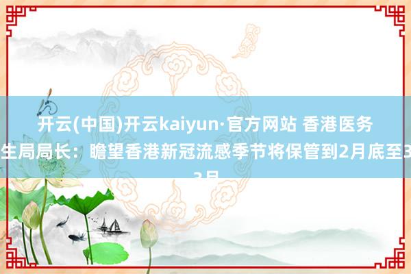 开云(中国)开云kaiyun·官方网站 香港医务卫生局局长：瞻望香港新冠流感季节将保管到2月底至3月