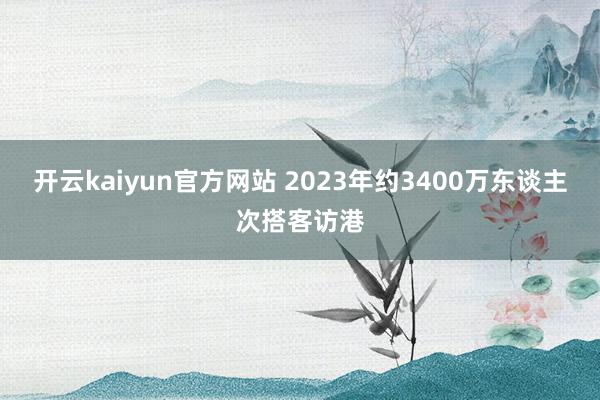 开云kaiyun官方网站 2023年约3400万东谈主次搭客访港