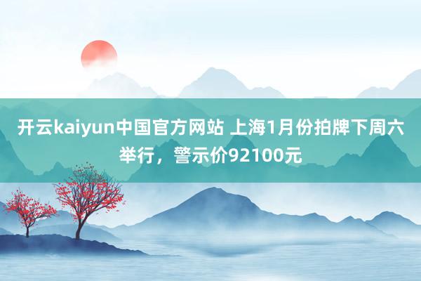 开云kaiyun中国官方网站 上海1月份拍牌下周六举行，警示价92100元