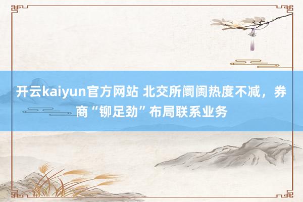 开云kaiyun官方网站 北交所阛阓热度不减，券商“铆足劲”布局联系业务